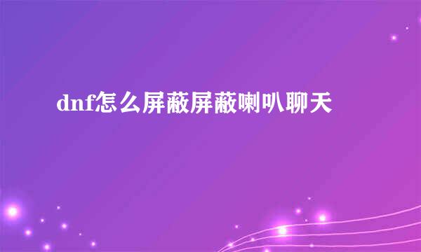 dnf怎么屏蔽屏蔽喇叭聊天