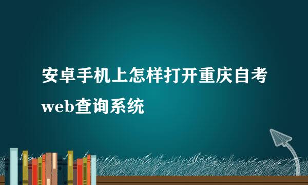 安卓手机上怎样打开重庆自考web查询系统