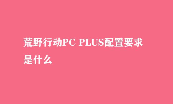 荒野行动PC PLUS配置要求是什么