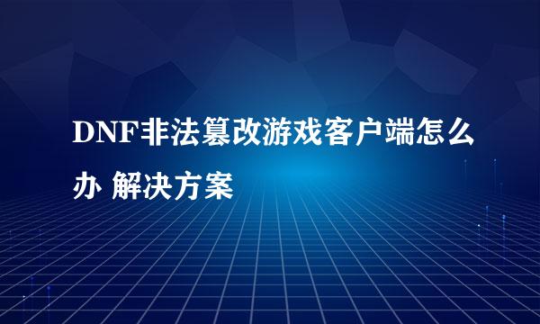 DNF非法篡改游戏客户端怎么办 解决方案