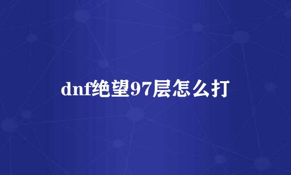 dnf绝望97层怎么打