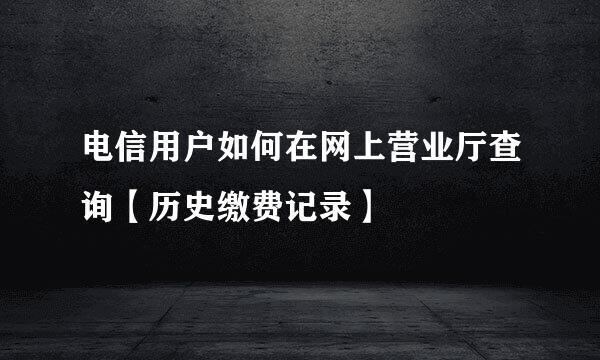 电信用户如何在网上营业厅查询【历史缴费记录】