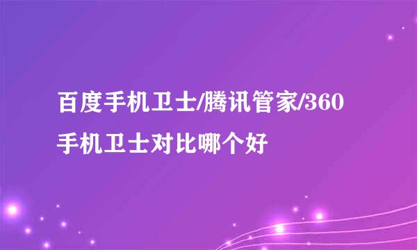 百度手机卫士/腾讯管家/360手机卫士对比哪个好