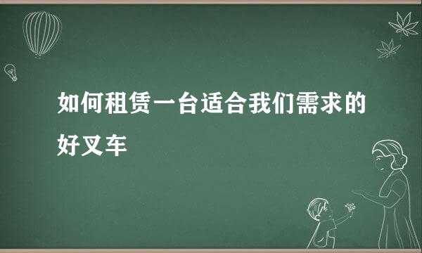 如何租赁一台适合我们需求的好叉车