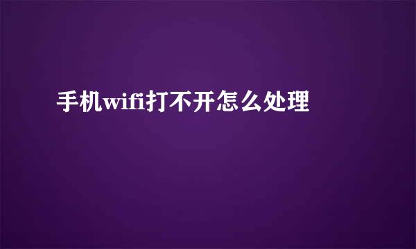 手机wifi打不开怎么处理