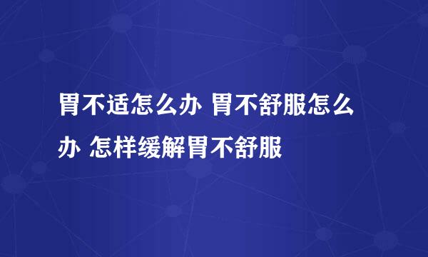 胃不适怎么办 胃不舒服怎么办 怎样缓解胃不舒服