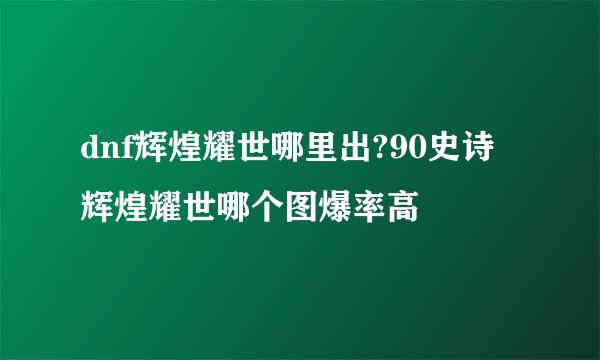 dnf辉煌耀世哪里出?90史诗辉煌耀世哪个图爆率高