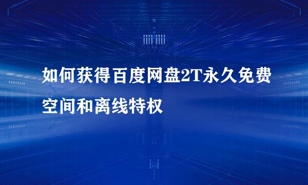 如何获得百度网盘2T永久免费空间和离线特权