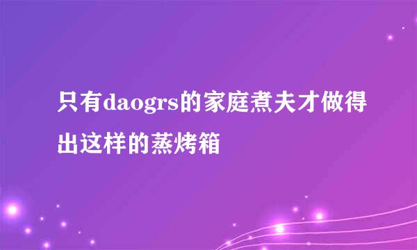 只有daogrs的家庭煮夫才做得出这样的蒸烤箱