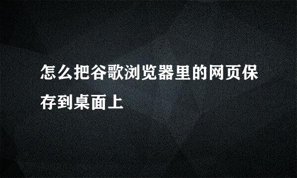 怎么把谷歌浏览器里的网页保存到桌面上