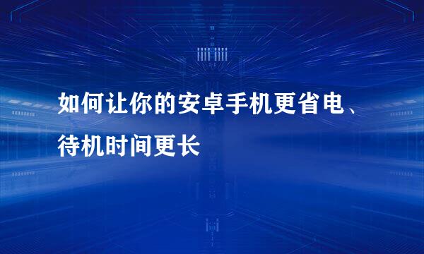 如何让你的安卓手机更省电、待机时间更长