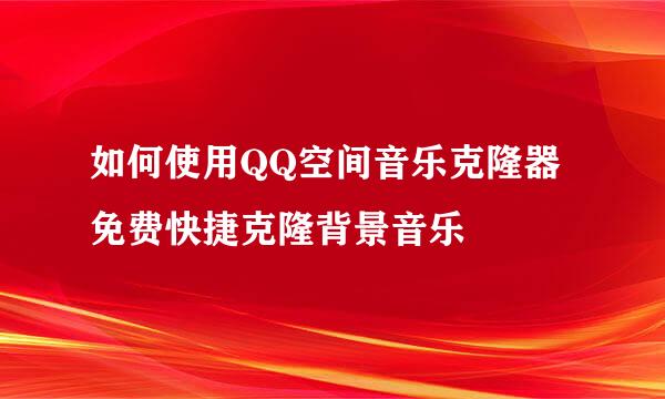 如何使用QQ空间音乐克隆器免费快捷克隆背景音乐