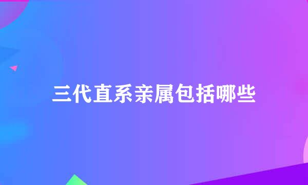 三代直系亲属包括哪些