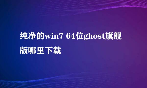 纯净的win7 64位ghost旗舰版哪里下载