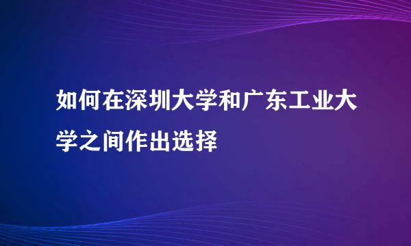 如何在深圳大学和广东工业大学之间作出选择