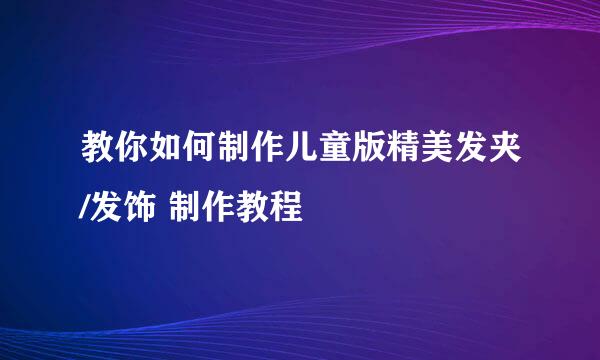 教你如何制作儿童版精美发夹/发饰 制作教程