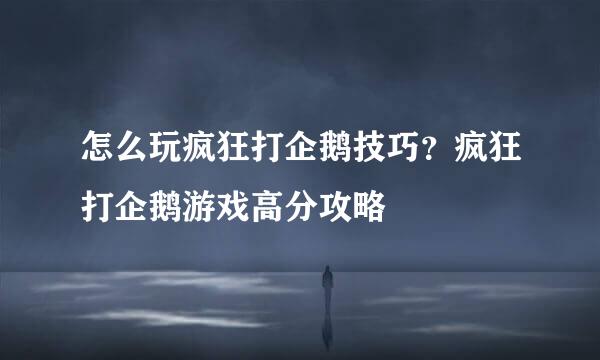 怎么玩疯狂打企鹅技巧？疯狂打企鹅游戏高分攻略