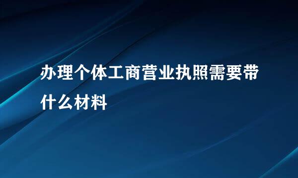 办理个体工商营业执照需要带什么材料