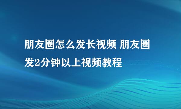 朋友圈怎么发长视频 朋友圈发2分钟以上视频教程