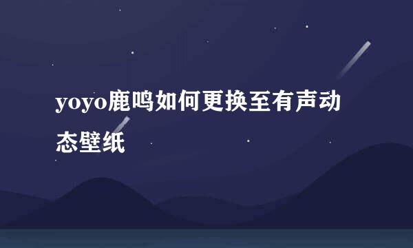 yoyo鹿鸣如何更换至有声动态壁纸