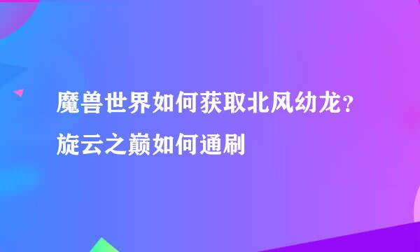 魔兽世界如何获取北风幼龙？旋云之巅如何通刷