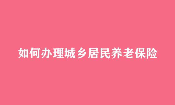 如何办理城乡居民养老保险