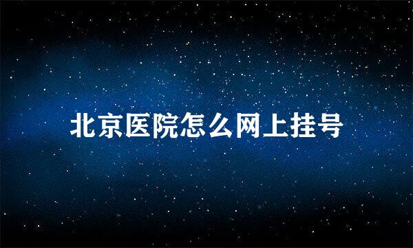 北京医院怎么网上挂号