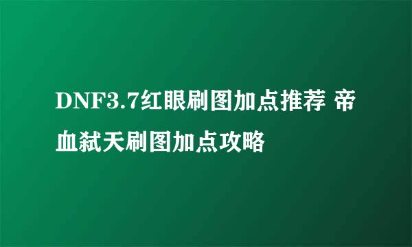 DNF3.7红眼刷图加点推荐 帝血弑天刷图加点攻略