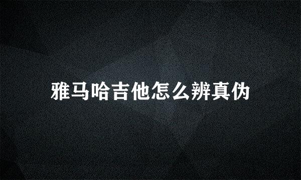 雅马哈吉他怎么辨真伪