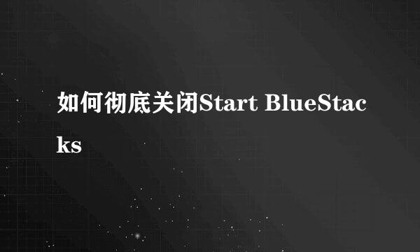 如何彻底关闭Start BlueStacks