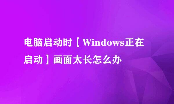 电脑启动时【Windows正在启动】画面太长怎么办