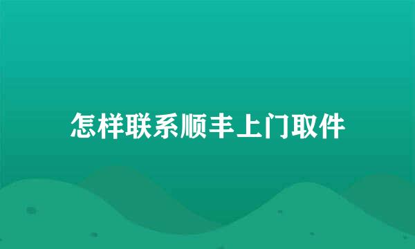 怎样联系顺丰上门取件