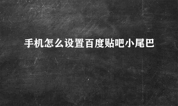 手机怎么设置百度贴吧小尾巴