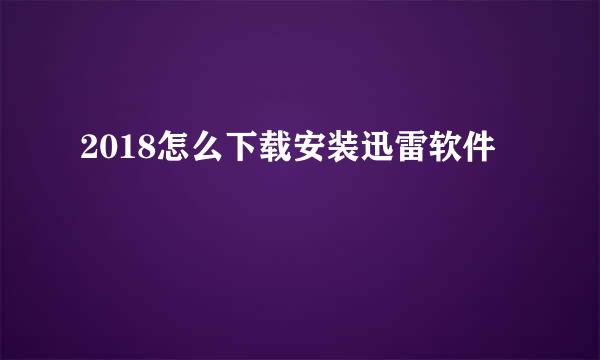 2018怎么下载安装迅雷软件