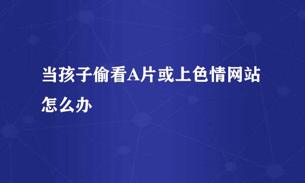 当孩子偷看A片或上色情网站怎么办