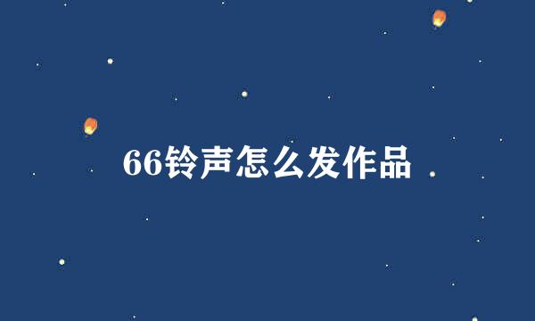 66铃声怎么发作品