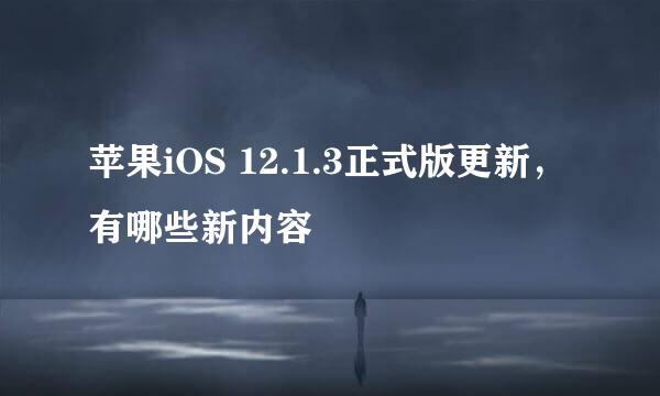 苹果iOS 12.1.3正式版更新，有哪些新内容