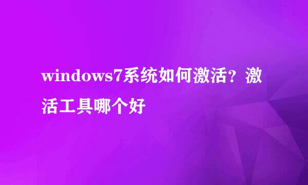 windows7系统如何激活？激活工具哪个好