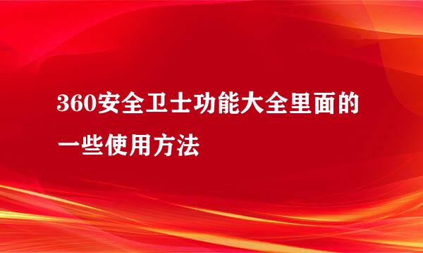 360安全卫士功能大全里面的一些使用方法