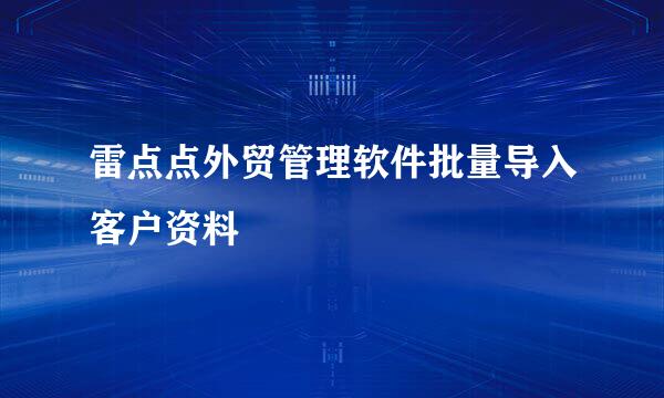 雷点点外贸管理软件批量导入客户资料