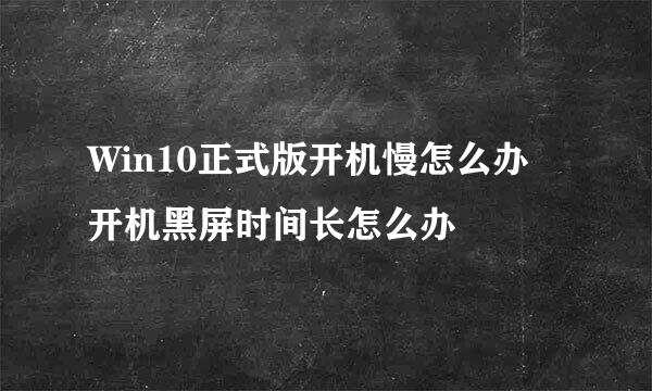 Win10正式版开机慢怎么办 开机黑屏时间长怎么办