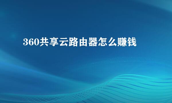 360共享云路由器怎么赚钱