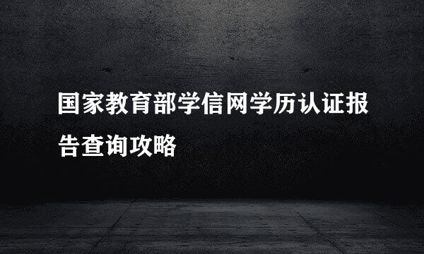 国家教育部学信网学历认证报告查询攻略