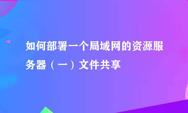 如何部署一个局域网的资源服务器（一）文件共享