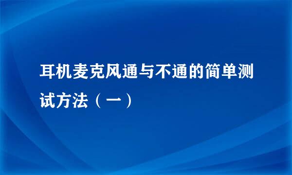 耳机麦克风通与不通的简单测试方法（一）