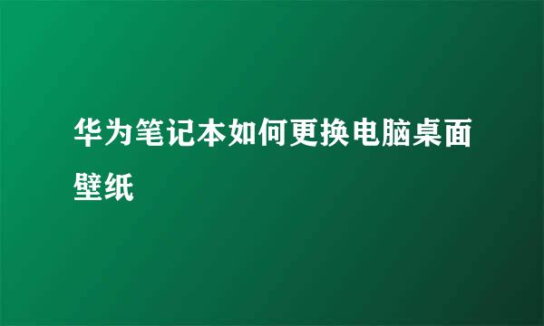 华为笔记本如何更换电脑桌面壁纸