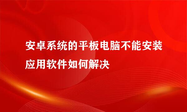 安卓系统的平板电脑不能安装应用软件如何解决