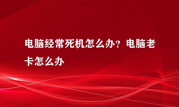 电脑经常死机怎么办？电脑老卡怎么办