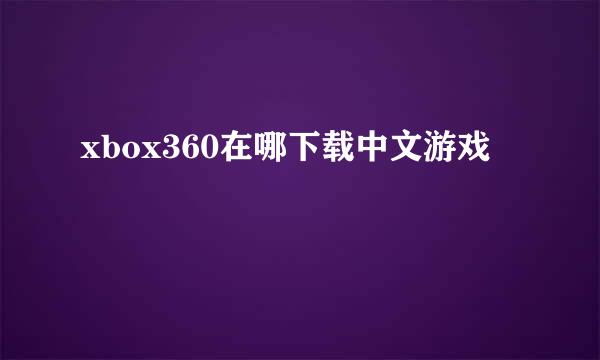 xbox360在哪下载中文游戏