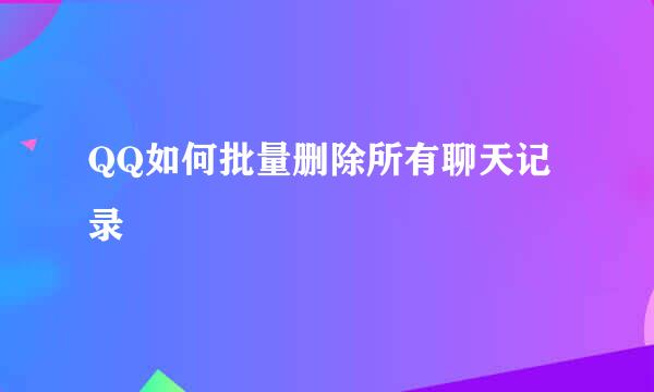 QQ如何批量删除所有聊天记录